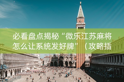 必看盘点揭秘“微乐江苏麻将怎么让系统发好牌”（攻略插件)