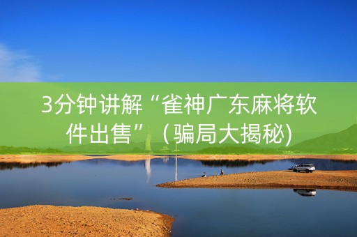 3分钟讲解“雀神广东麻将软件出售”（骗局大揭秘)