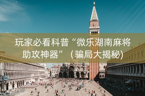 玩家必看科普“微乐湖南麻将助攻神器”（骗局大揭秘)