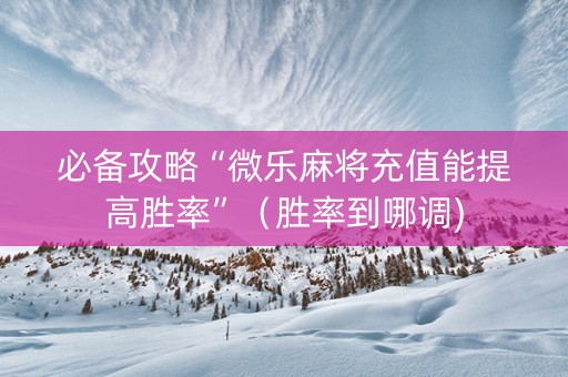 必备攻略“微乐麻将充值能提高胜率”（胜率到哪调)