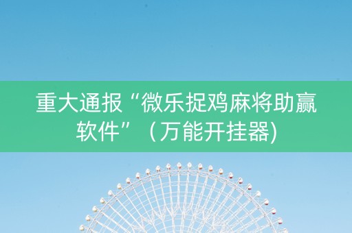 重大通报“微乐捉鸡麻将助赢软件”（万能开挂器)