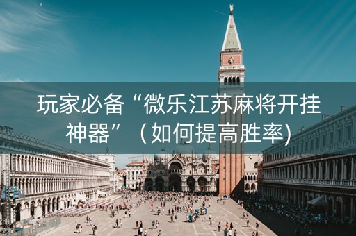 玩家必备“微乐江苏麻将开挂神器”（如何提高胜率)