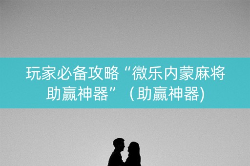 玩家必备攻略“微乐内蒙麻将助赢神器”（助赢神器)