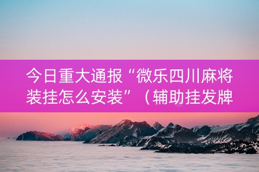 今日重大通报“微乐四川麻将装挂怎么安装”（辅助挂发牌规律)