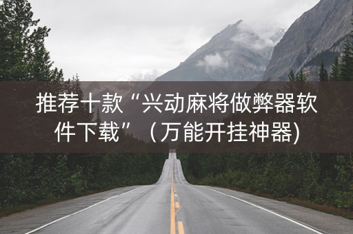推荐十款“兴动麻将做弊器软件下载”（万能开挂神器)