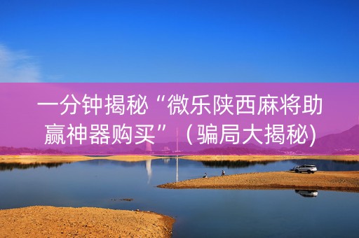 一分钟揭秘“微乐陕西麻将助赢神器购买”（骗局大揭秘)