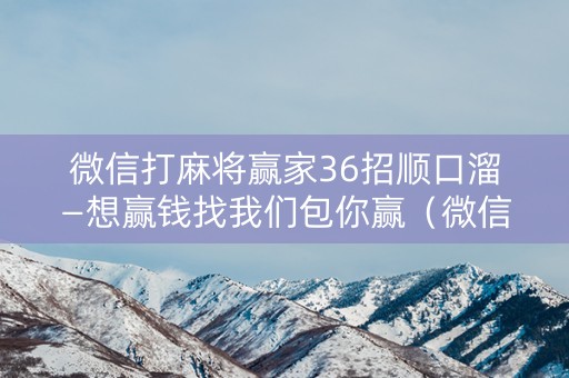 微信打麻将赢家36招顺口溜—想赢钱找我们包你赢（微信麻将输赢规律）