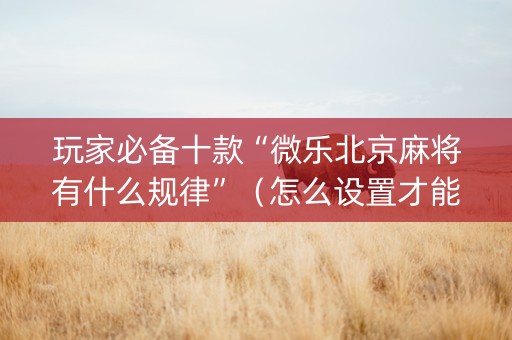 玩家必备十款“微乐北京麻将有什么规律”（怎么设置才能赢)