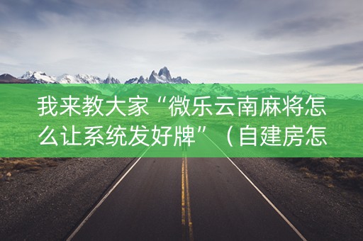 我来教大家“微乐云南麻将怎么让系统发好牌”（自建房怎么赢)