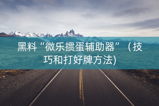 黑料“微乐掼蛋辅助器”（技巧和打好牌方法)