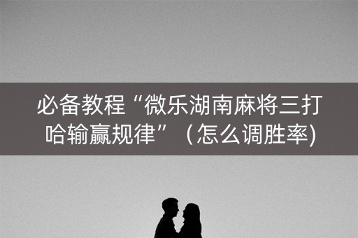必备教程“微乐湖南麻将三打哈输赢规律”（怎么调胜率)