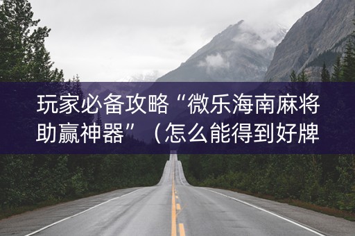 玩家必备攻略“微乐海南麻将助赢神器”（怎么能得到好牌)