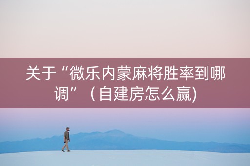 关于“微乐内蒙麻将胜率到哪调”（自建房怎么赢)