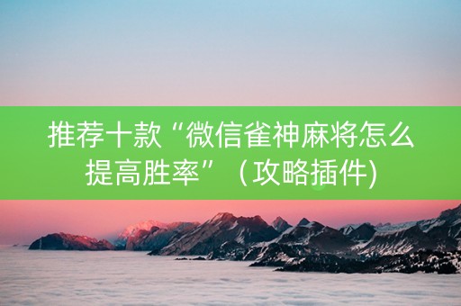 推荐十款“微信雀神麻将怎么提高胜率”（攻略插件)