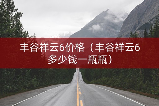 丰谷祥云6价格（丰谷祥云6多少钱一瓶瓶）