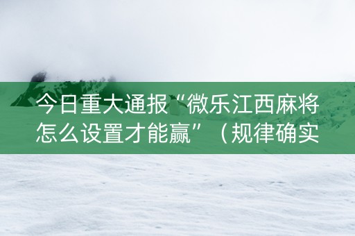 今日重大通报“微乐江西麻将怎么设置才能赢”（规律确实有挂)