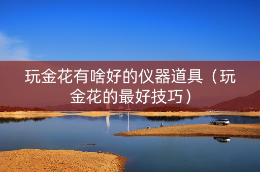玩金花有啥好的仪器道具（玩金花的最好技巧）