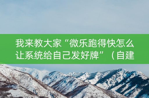 我来教大家“微乐跑得快怎么让系统给自己发好牌”（自建房怎么拿好牌)
