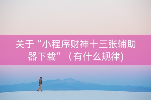 关于“小程序财神十三张辅助器下载”（有什么规律)