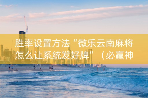 胜率设置方法“微乐云南麻将怎么让系统发好牌”（必赢神器免费安装)