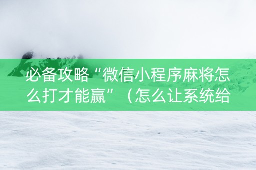 必备攻略“微信小程序麻将怎么打才能赢”（怎么让系统给你发好牌)