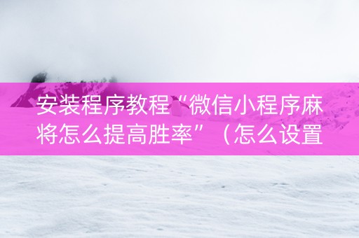 安装程序教程“微信小程序麻将怎么提高胜率”（怎么设置能有好牌)
