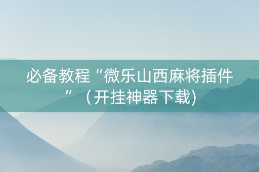 必备教程“微乐山西麻将插件”（开挂神器下载)