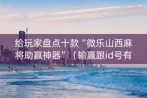 给玩家盘点十款“微乐山西麻将助赢神器”（输赢跟id号有关系吗)