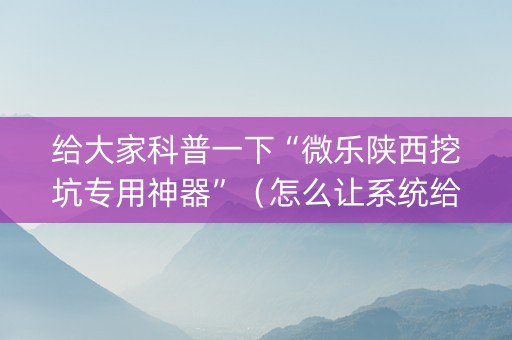 给大家科普一下“微乐陕西挖坑专用神器”（怎么让系统给自己好牌)