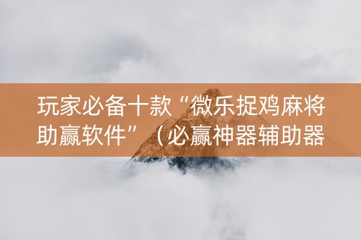 玩家必备十款“微乐捉鸡麻将助赢软件”（必赢神器辅助器)
