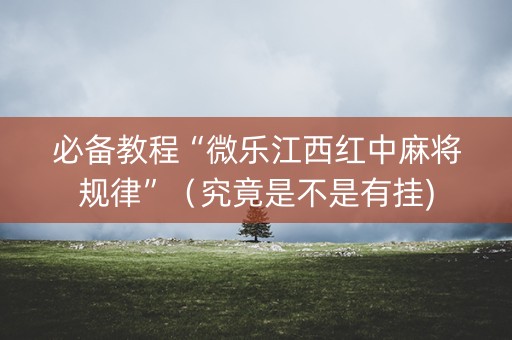 必备教程“微乐江西红中麻将规律”（究竟是不是有挂)