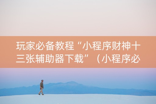 玩家必备教程“小程序财神十三张辅助器下载”（小程序必赢神器)