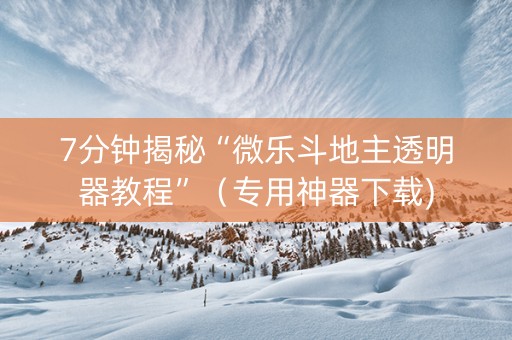 7分钟揭秘“微乐斗地主透明器教程”（专用神器下载)