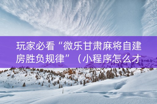 玩家必看“微乐甘肃麻将自建房胜负规律”（小程序怎么才会赢)