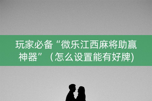 玩家必备“微乐江西麻将助赢神器”（怎么设置能有好牌)