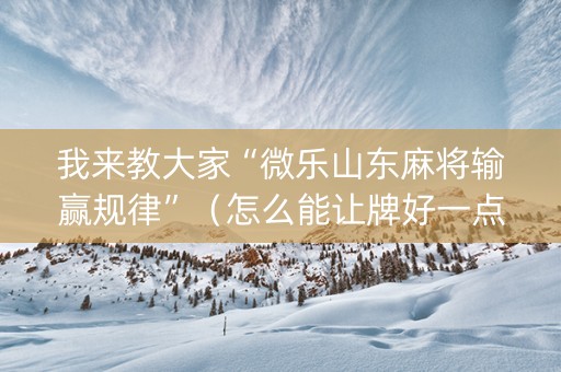 我来教大家“微乐山东麻将输赢规律”（怎么能让牌好一点)