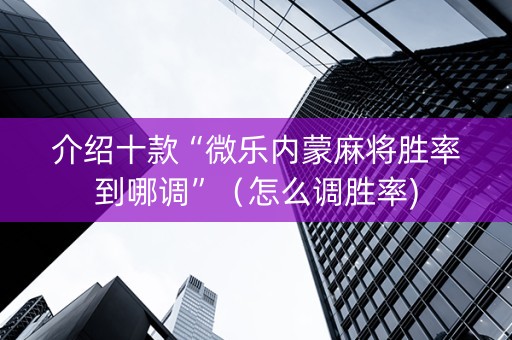 介绍十款“微乐内蒙麻将胜率到哪调”（怎么调胜率)