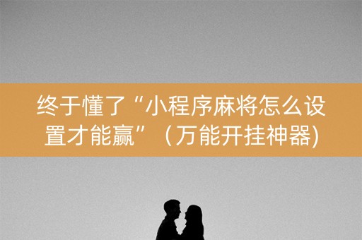 终于懂了“小程序麻将怎么设置才能赢”（万能开挂神器)