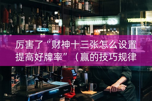 厉害了“财神十三张怎么设置提高好牌率”（赢的技巧规律)