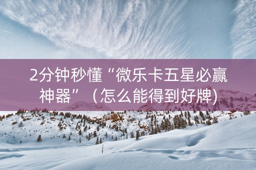 2分钟秒懂“微乐卡五星必赢神器”（怎么能得到好牌)
