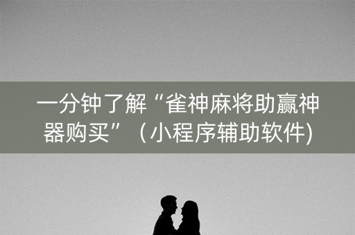 一分钟了解“雀神麻将助赢神器购买”（小程序辅助软件)