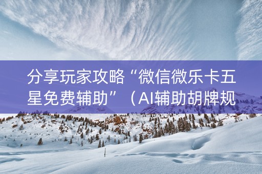 分享玩家攻略“微信微乐卡五星免费辅助”（AI辅助胡牌规则)