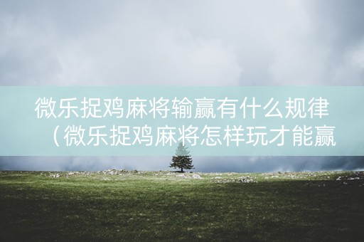 微乐捉鸡麻将输赢有什么规律（微乐捉鸡麻将怎样玩才能赢分）