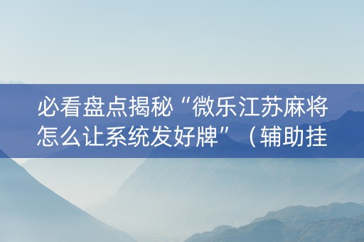 必看盘点揭秘“微乐江苏麻将怎么让系统发好牌”（辅助挂发牌规律)