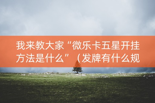 我来教大家“微乐卡五星开挂方法是什么”（发牌有什么规律吗)