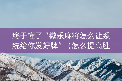 终于懂了“微乐麻将怎么让系统给你发好牌”（怎么提高胜率)