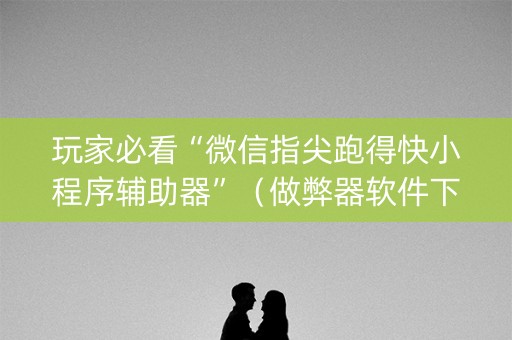 玩家必看“微信指尖跑得快小程序辅助器”（做弊器软件下载)