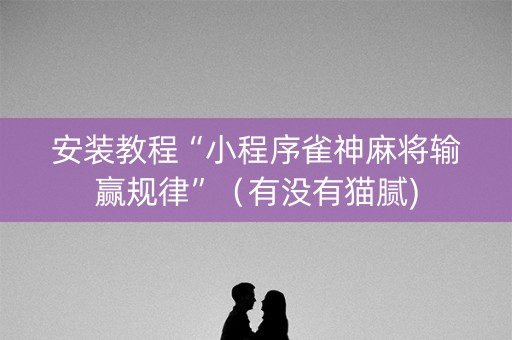 安装教程“小程序雀神麻将输赢规律”（有没有猫腻)