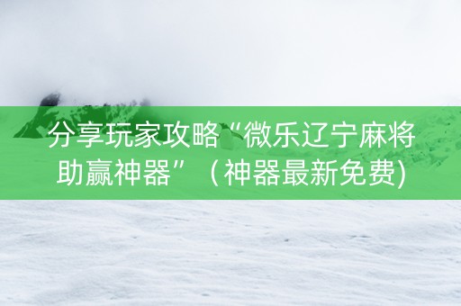 分享玩家攻略“微乐辽宁麻将助赢神器”（神器最新免费)