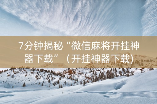 7分钟揭秘“微信麻将开挂神器下载”（开挂神器下载)